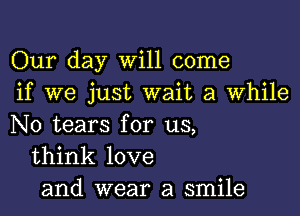 Our day Will come
if we just wait a While

N0 tears for us,
think love
and wear a smile