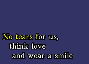 N0 tears for us,
think love
and wear a smile