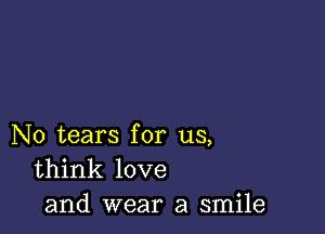 N0 tears for us,
think love
and wear a smile