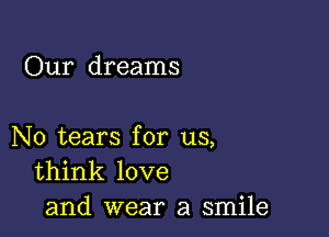 Our dreams

N0 tears for us,
think love
and wear a smile