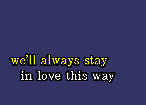 we,ll always stay
in love this way