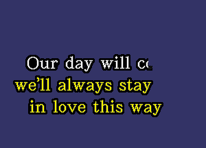 Our day Will Ct

we,ll always stay
in love this way