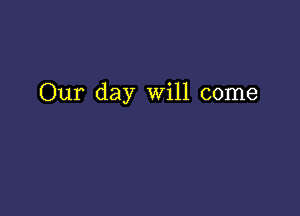 Our day Will come