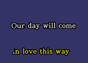 Our day Will come

.11 love this way