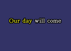 Our day Will come