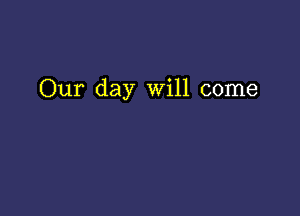 Our day Will come