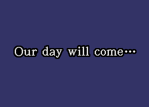 Our day will c0me---