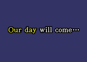 Our day will c0me---