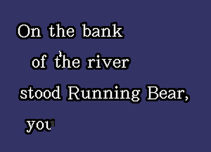 On the bank

) O
of the rlver

stood Running Bear,

y0L