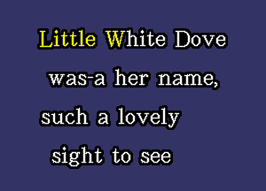 Little White Dove

was-a her name,

such a lovely

sight to see