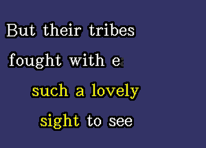 But their tribes
fought with e

such a lovely

sight to see