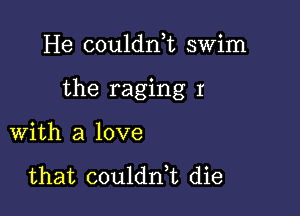 He couldnk swim

the raging r

with a love

that coulddt die