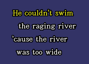 He couldnk swim

the raging river

hause the river

was too Wide