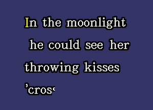 In the moonlight

he could see her
throwing kisses

brosn