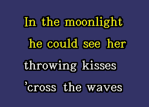 In the moonlight

he could see her
throwing kisses

bross the waves