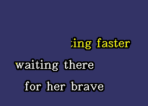 Ling f aster

waiting there

for her brave