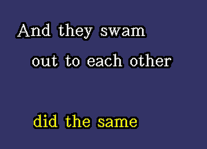 And they swam

out to each other

did the same