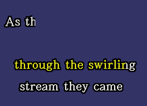 As th

through the swirling

stream they came