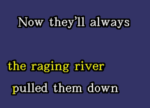 Now they 11 always

the raging river

pulled them down