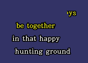 be together

in that happy

hunting ground