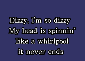 Dizzy, Fm so dizzy

My head is spinnid

like a whirlpool

it never ends