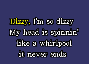 Dizzy, Fm so dizzy

My head is spinnid

like a whirlpool

it never ends