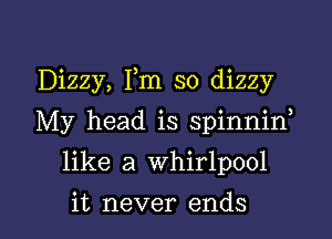 Dizzy, Fm so dizzy

My head is spinnid

like a whirlpool

it never ends