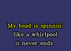 My head is spinnid

like a whirlpool

it never ends