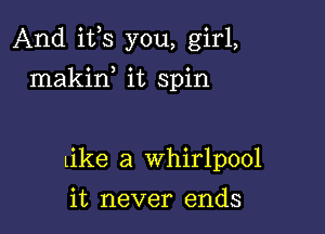 And ifs you, girl,

makirf it spin

Like a whirlpool

it never ends