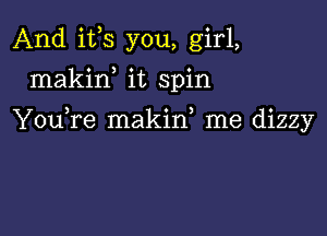 And ifs you, girl,
makirf it spin

YouTe makif me dizzy