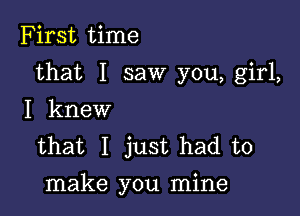 First time

that I saw you, girl,
I knew

that I just had to

make you mine