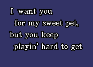 I want you
for my sweet pet,

but you keep

playin hard to get