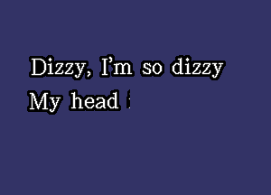 Dizzy, Fm so dizzy

My head