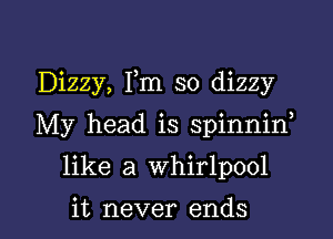 Dizzy, Fm so dizzy

My head is spinnid

like a whirlpool

it never ends