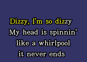 Dizzy, Fm so dizzy

My head is spinnid

like a whirlpool

it never ends