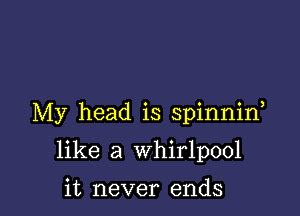 My head is spinnid

like a whirlpool

it never ends