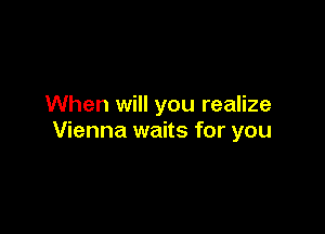 When will you realize

Vienna waits for you