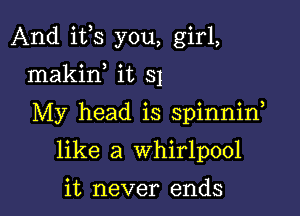 And ifs you, girl,
makin, it 31

My head is spinnid

like a whirlpool

it never ends