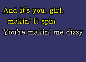 And i133 you, girl,
makiw it spin

YouTe makid me dizzy