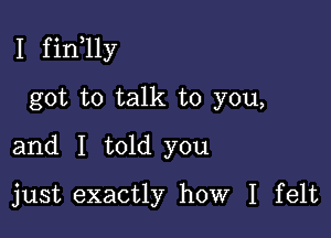 I f in 11y

got to talk to you,
and I told you
just exactly how I felt