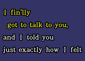 I f in 11y

got to talk to you,
and I told you
just exactly how I felt