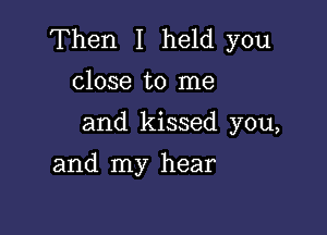 Then I held you
close to me

and kissed you,

and my hear