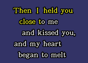 Then I held you
close to me

and kissed you,

and my heart

began to melt