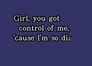 Girl, you got
control of me,

bause Fm so diz