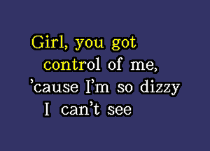 Girl, you got
control of me,

3

cause Fm so dizzy
I cank see