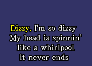 Dizzy, Fm so dizzy

My head is spinniw
like a whirlpool
it never ends