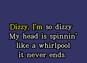 Dizzy, Fm so dizzy

My head is spinniw
like a whirlpool
it never ends