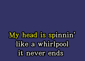 My head is spinniw
like a whirlpool
it never ends