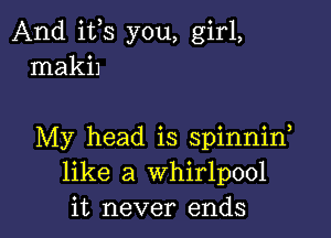 And ifs you, girl,
maki1

My head is spinniw
like a whirlpool
it never ends