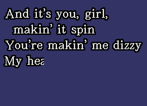 And ifs you, girl,
makiw it spin
Y0u re makin me dizzy

My hez